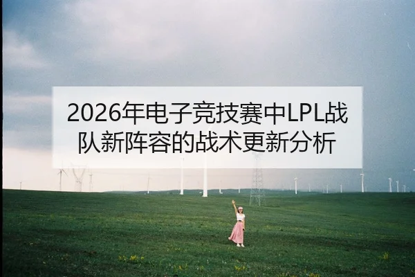 2026年电子竞技赛中LPL战队新阵容的战术更新分析