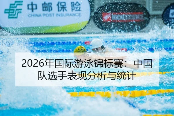 2026年国际游泳锦标赛：中国队选手表现分析与统计
