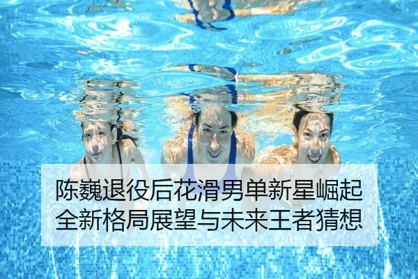 陈巍退役后花滑男单新星崛起 全新格局展望与未来王者猜想