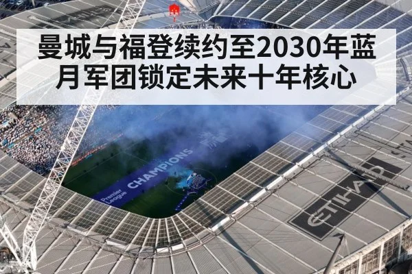 曼城与福登续约至2030年蓝月军团锁定未来十年核心