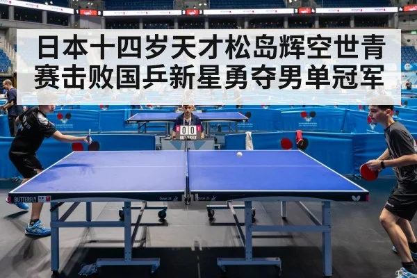 日本十四岁天才松岛辉空世青赛击败国乒新星勇夺男单冠军