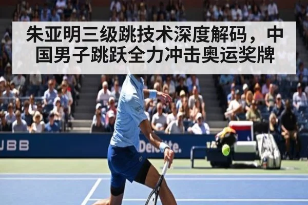 朱亚明三级跳技术深度解码,中国男子跳跃全力冲击奥运奖牌